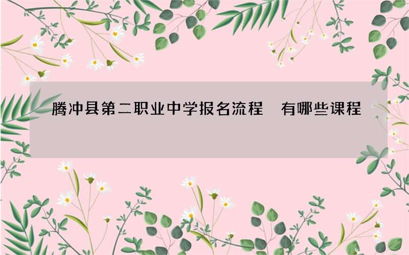 腾冲县第二职业中学报名流程 有哪些课程